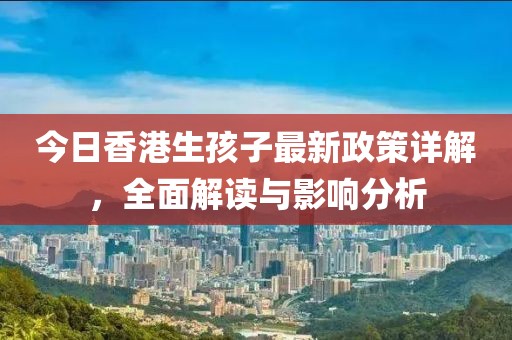 今日香港生孩子最新政策详解，全面解读与影响分析