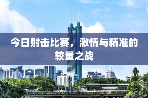 今日射击比赛，激情与精准的较量之战