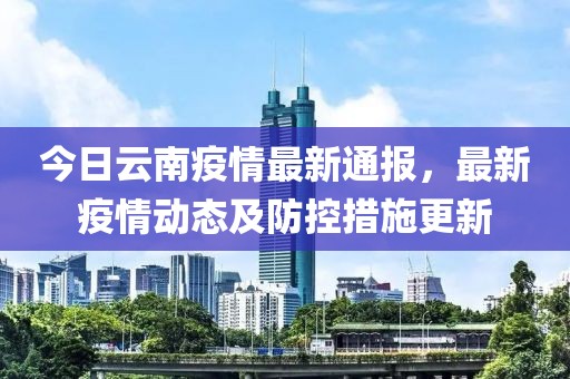 今日云南疫情最新通报，最新疫情动态及防控措施更新