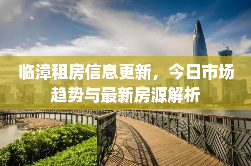 临漳租房信息更新，今日市场趋势与最新房源解析