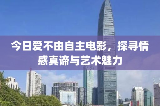 今日爱不由自主电影，探寻情感真谛与艺术魅力