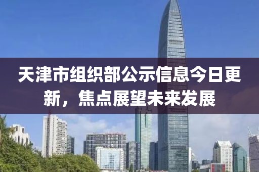 天津市组织部公示信息今日更新，焦点展望未来发展