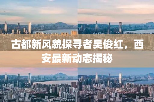 古都新风貌探寻者吴俊红，西安最新动态揭秘