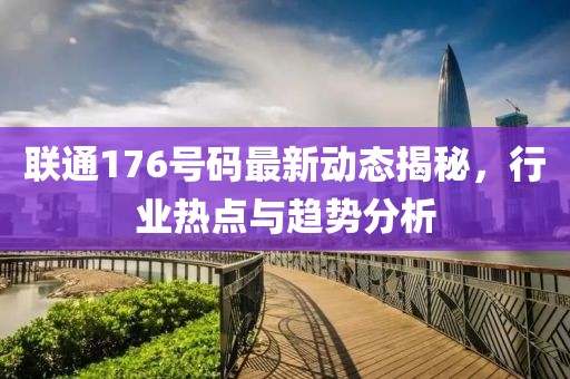 联通176号码最新动态揭秘，行业热点与趋势分析
