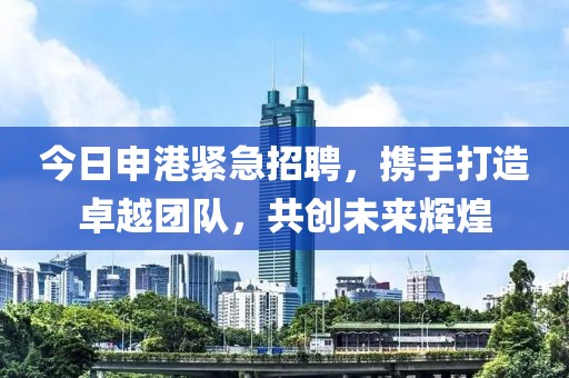 今日申港紧急招聘，携手打造卓越团队，共创未来辉煌