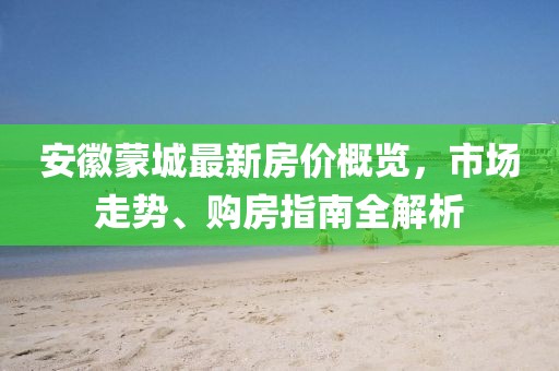 安徽蒙城最新房价概览，市场走势、购房指南全解析