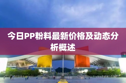 今日PP粉料最新价格及动态分析概述