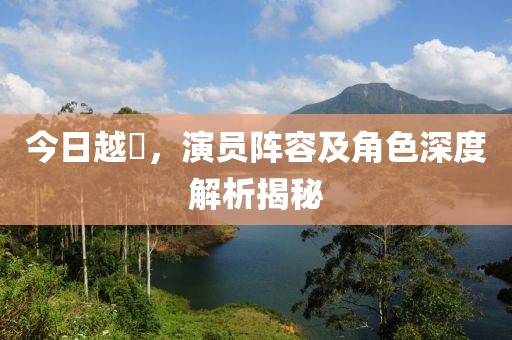 今日越囧，演员阵容及角色深度解析揭秘