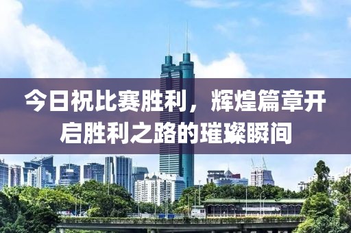 今日祝比赛胜利，辉煌篇章开启胜利之路的璀璨瞬间