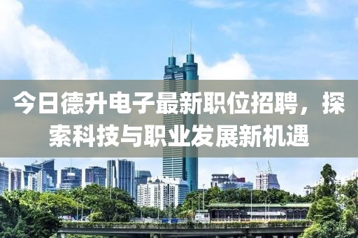 今日德升电子最新职位招聘，探索科技与职业发展新机遇