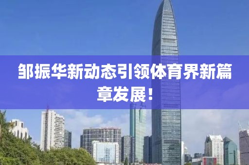 邹振华新动态引领体育界新篇章发展！