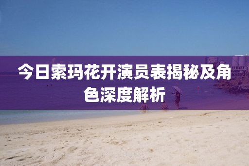 今日索玛花开演员表揭秘及角色深度解析