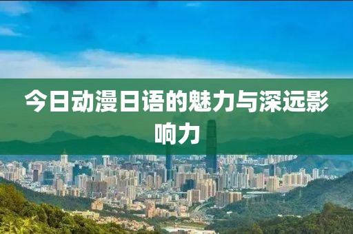 今日动漫日语的魅力与深远影响力