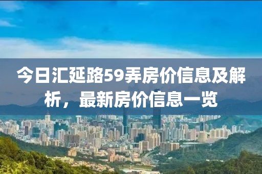 今日汇延路59弄房价信息及解析，最新房价信息一览