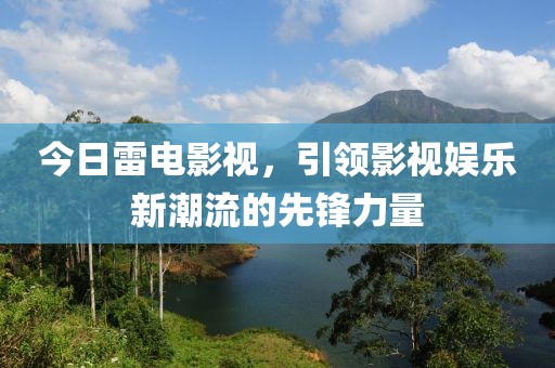今日雷电影视，引领影视娱乐新潮流的先锋力量
