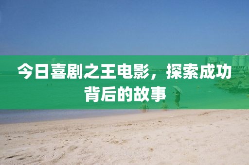 今日喜剧之王电影，探索成功背后的故事