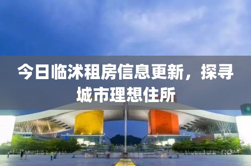 今日临沭租房信息更新，探寻城市理想住所
