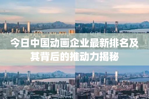 今日中国动画企业最新排名及其背后的推动力揭秘