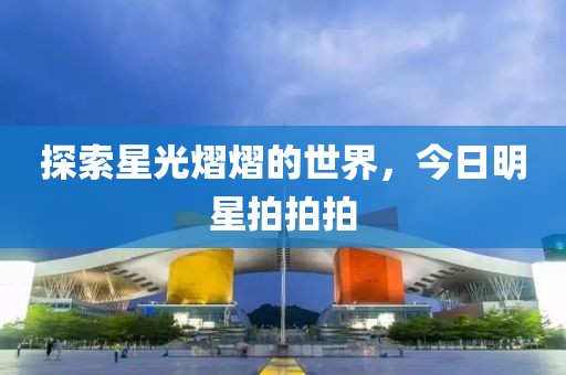 探索星光熠熠的世界，今日明星拍拍拍