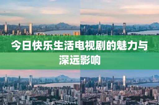 今日快乐生活电视剧的魅力与深远影响