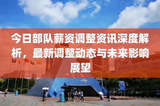 今日部队薪资调整资讯深度解析，最新调整动态与未来影响展望
