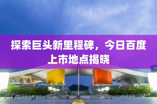 探索巨头新里程碑，今日百度上市地点揭晓