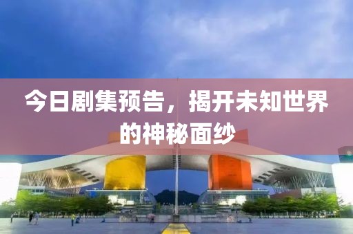 今日剧集预告，揭开未知世界的神秘面纱
