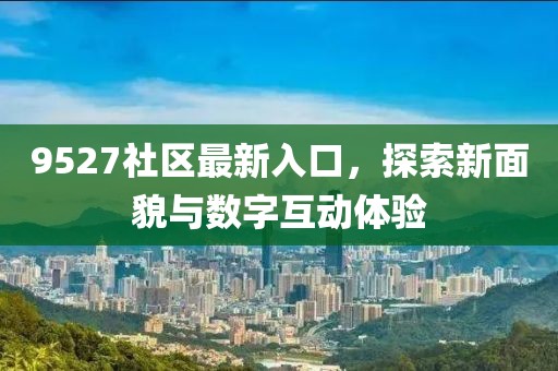 9527社区最新入口，探索新面貌与数字互动体验