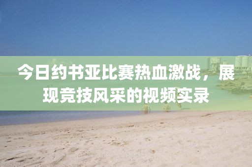 今日约书亚比赛热血激战，展现竞技风采的视频实录