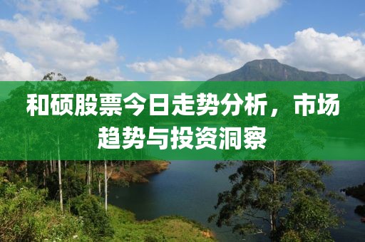 和硕股票今日走势分析，市场趋势与投资洞察