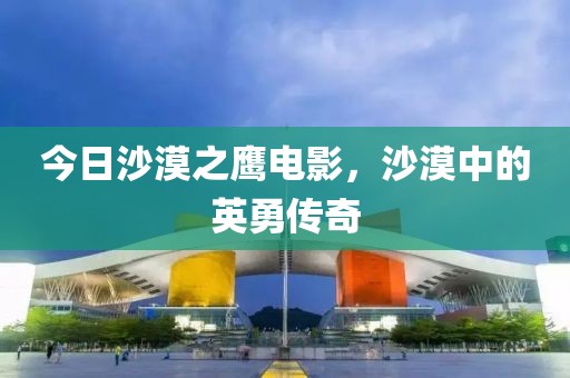 今日沙漠之鹰电影，沙漠中的英勇传奇
