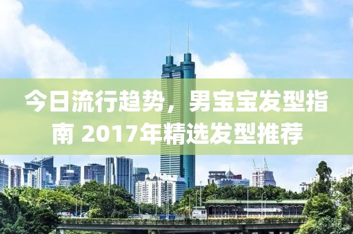 今日流行趋势，男宝宝发型指南 2017年精选发型推荐