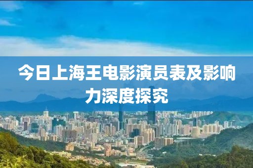 今日上海王电影演员表及影响力深度探究
