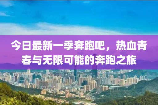 今日最新一季奔跑吧，热血青春与无限可能的奔跑之旅
