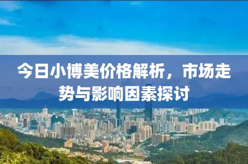今日小博美价格解析，市场走势与影响因素探讨