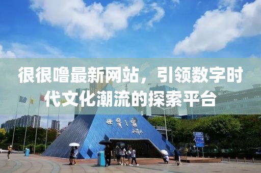 很很噜最新网站，引领数字时代文化潮流的探索平台