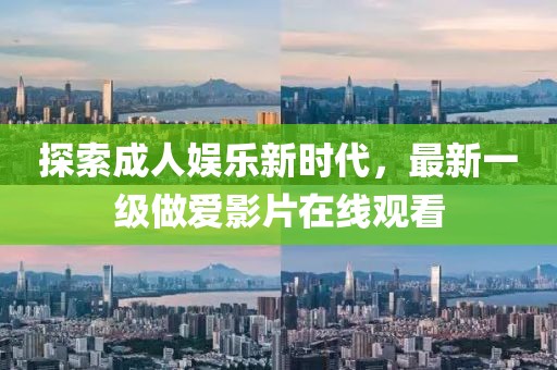 探索成人娱乐新时代，最新一级做爱影片在线观看