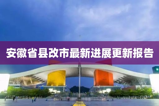 安徽省县改市最新进展更新报告