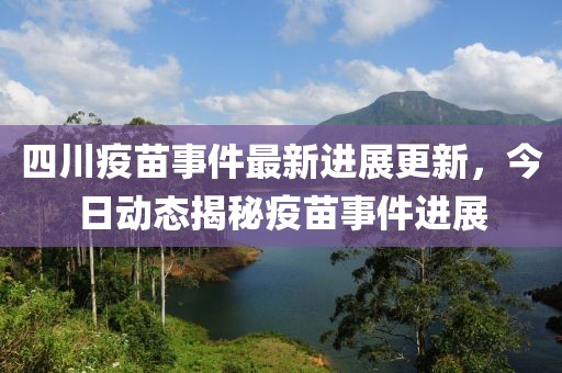 四川疫苗事件最新进展更新，今日动态揭秘疫苗事件进展