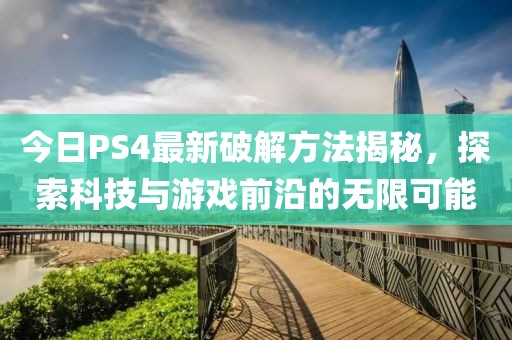 今日PS4最新破解方法揭秘，探索科技与游戏前沿的无限可能