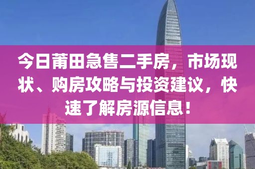 今日莆田急售二手房，市场现状、购房攻略与投资建议，快速了解房源信息！