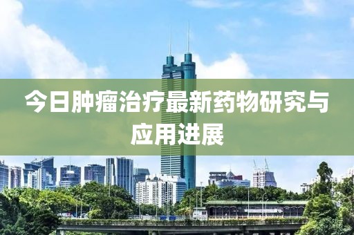 今日肿瘤治疗最新药物研究与应用进展