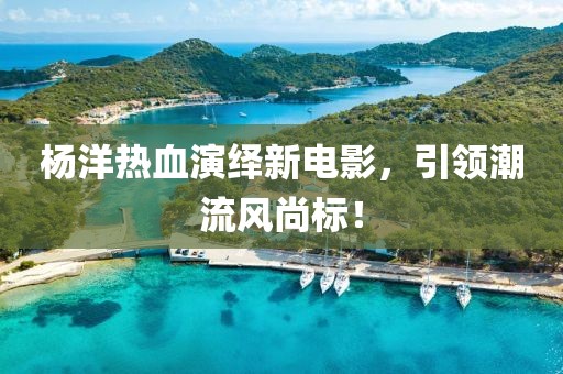 杨洋热血演绎新电影，引领潮流风尚标！
