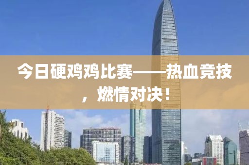 今日硬鸡鸡比赛——热血竞技，燃情对决！