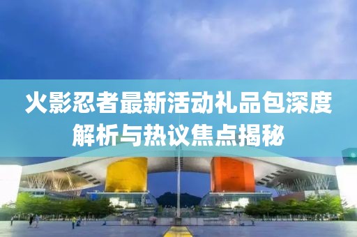 火影忍者最新活动礼品包深度解析与热议焦点揭秘