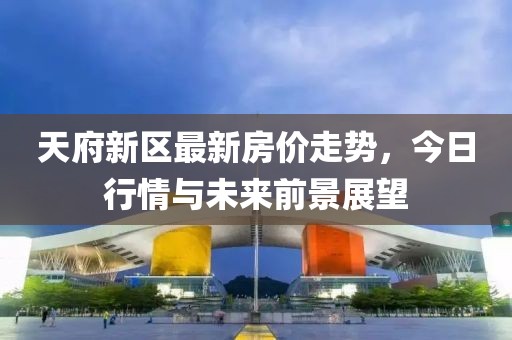 天府新区最新房价走势，今日行情与未来前景展望