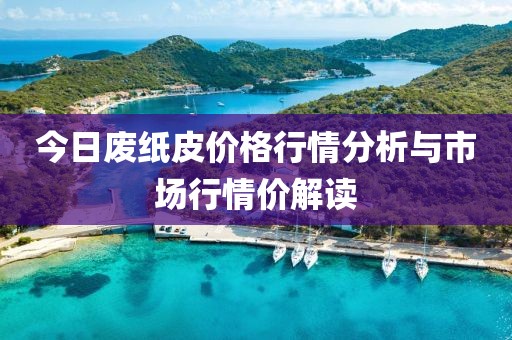 今日废纸皮价格行情分析与市场行情价解读