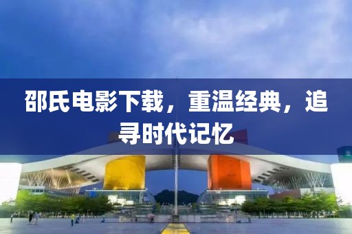 邵氏电影下载，重温经典，追寻时代记忆