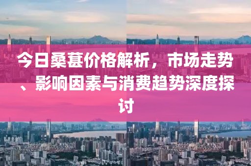 今日桑葚价格解析，市场走势、影响因素与消费趋势深度探讨