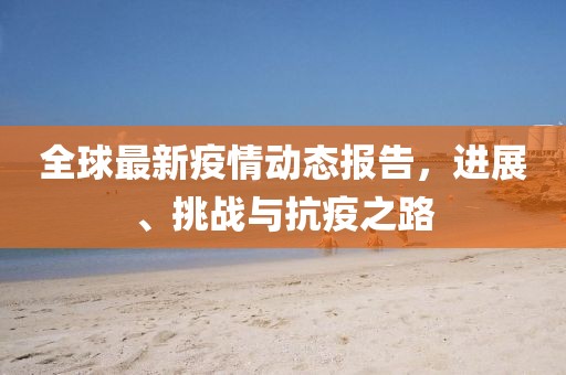 全球最新疫情动态报告，进展、挑战与抗疫之路